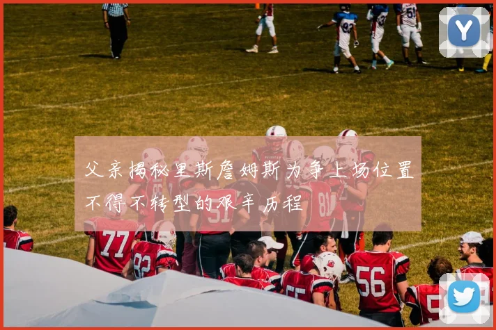 父亲揭秘里斯詹姆斯为争上场位置不得不转型的艰辛历程