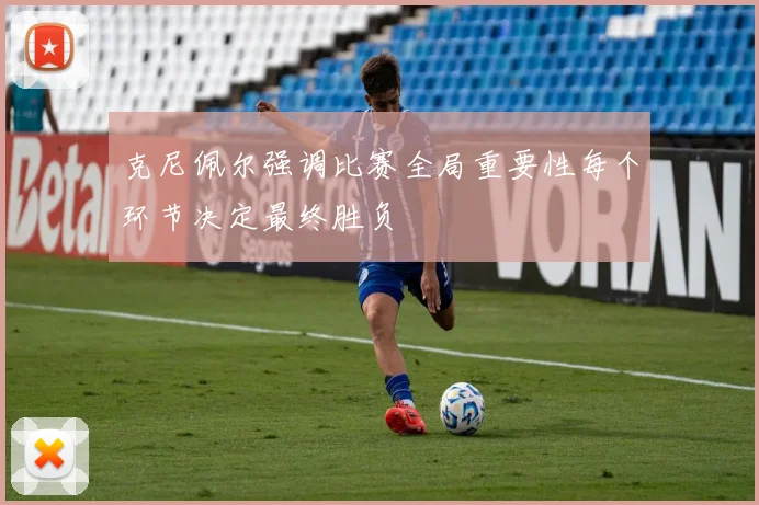 克尼佩尔强调比赛全局重要性每个环节决定最终胜负