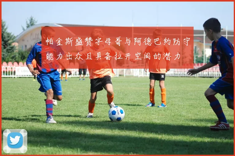 帕金斯盛赞字母哥与阿德巴约防守能力出众且具备拉开空间的潜力