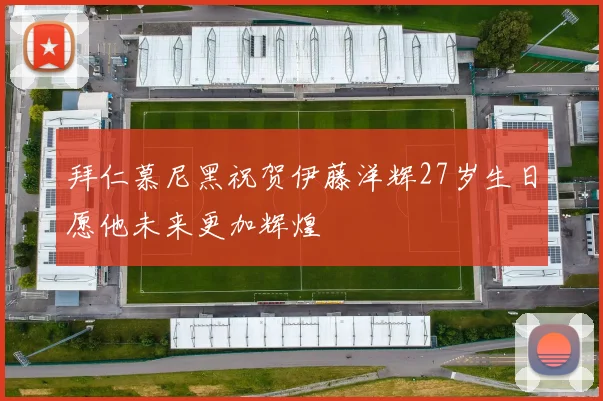 拜仁慕尼黑祝贺伊藤洋辉27岁生日愿他未来更加辉煌