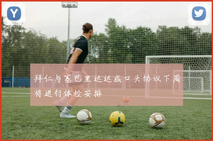拜仁与塞巴里达达成口头协议下周将进行体检安排