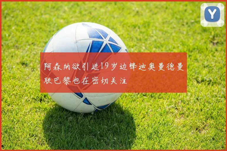 阿森纳欲引进19岁边锋迪奥曼德曼联巴黎也在密切关注