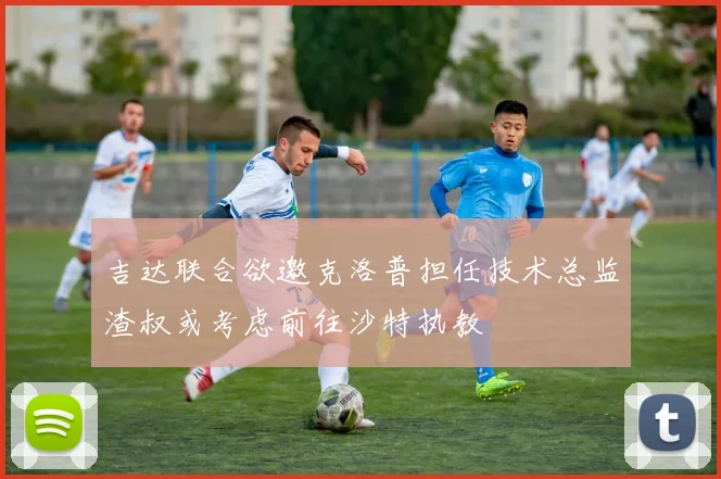 吉达联合欲邀克洛普担任技术总监渣叔或考虑前往沙特执教