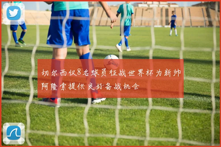 切尔西仅8名球员征战世界杯为新帅阿隆索提供良好备战机会