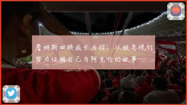 詹姆斯回顾成长历程：从被忽视到努力证明自己与阿克伦的故事