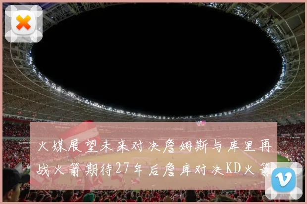 火媒展望未来对决詹姆斯与库里再战火箭期待27年后詹库对决KD火箭