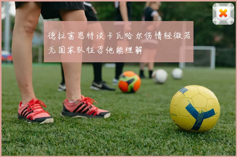 德拉富恩特谈卡瓦哈尔伤情轻微若无国家队征召他能理解