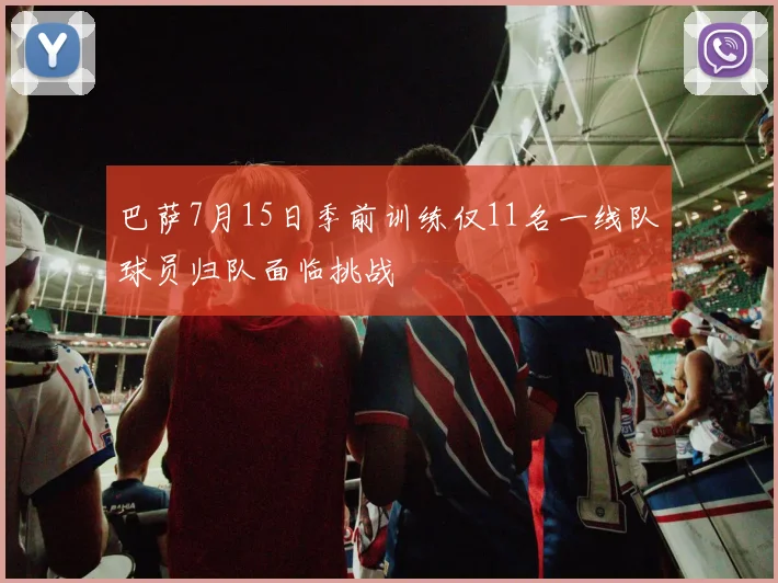 巴萨7月15日季前训练仅11名一线队球员归队面临挑战