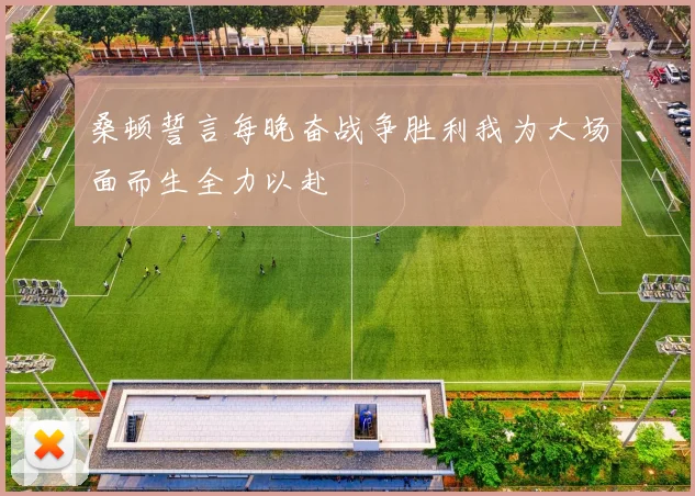 桑顿誓言每晚奋战争胜利我为大场面而生全力以赴