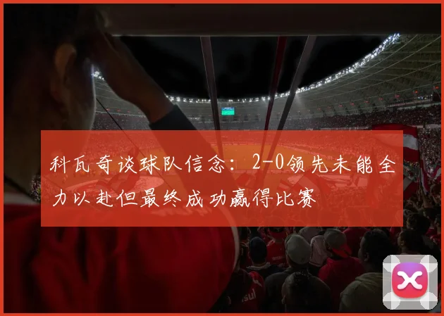 科瓦奇谈球队信念：2-0领先未能全力以赴但最终成功赢得比赛