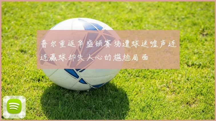 普尔重返华盛顿赛场遭球迷嘘声连连赢球却失人心的尴尬局面
