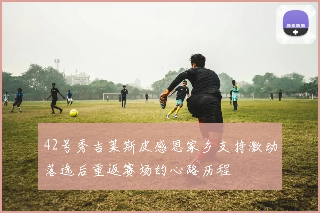 42号秀吉莱斯皮感恩家乡支持激动落选后重返赛场的心路历程