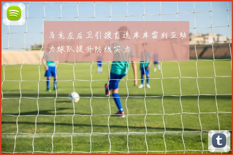 马竞左后卫引援首选库库雷利亚助力球队提升防线实力