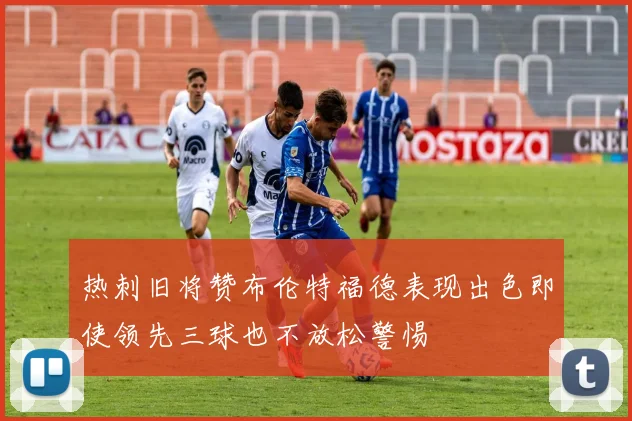 热刺旧将赞布伦特福德表现出色即使领先三球也不放松警惕