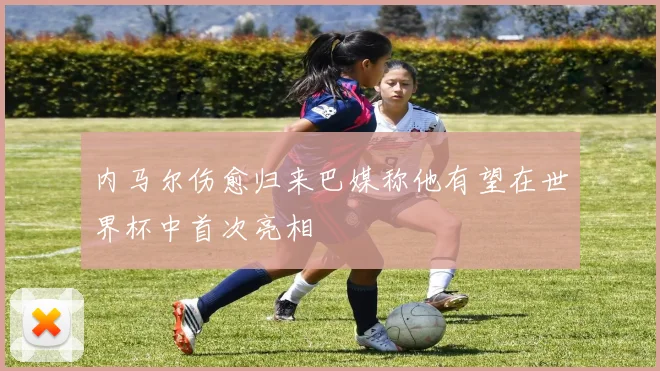 内马尔伤愈归来巴媒称他有望在世界杯中首次亮相