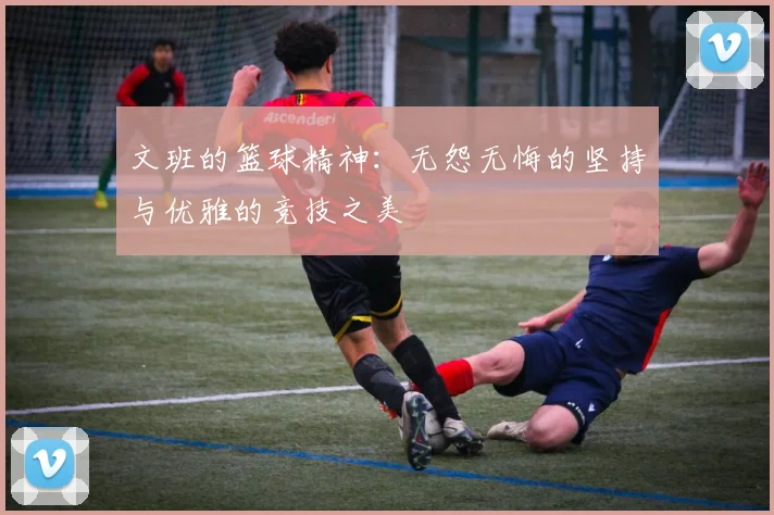 文班的篮球精神：无怨无悔的坚持与优雅的竞技之美