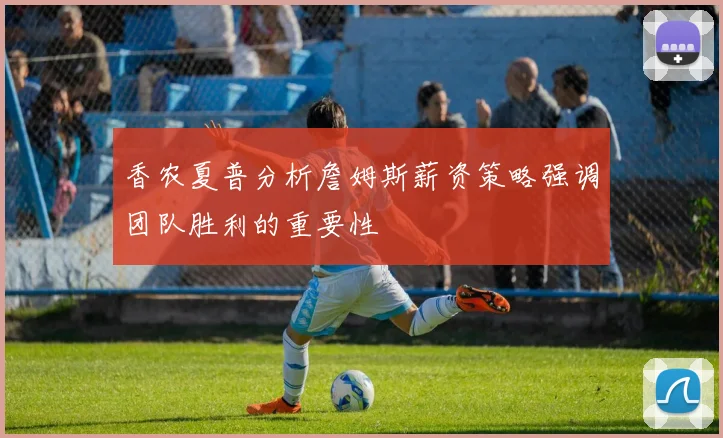 香农夏普分析詹姆斯薪资策略强调团队胜利的重要性