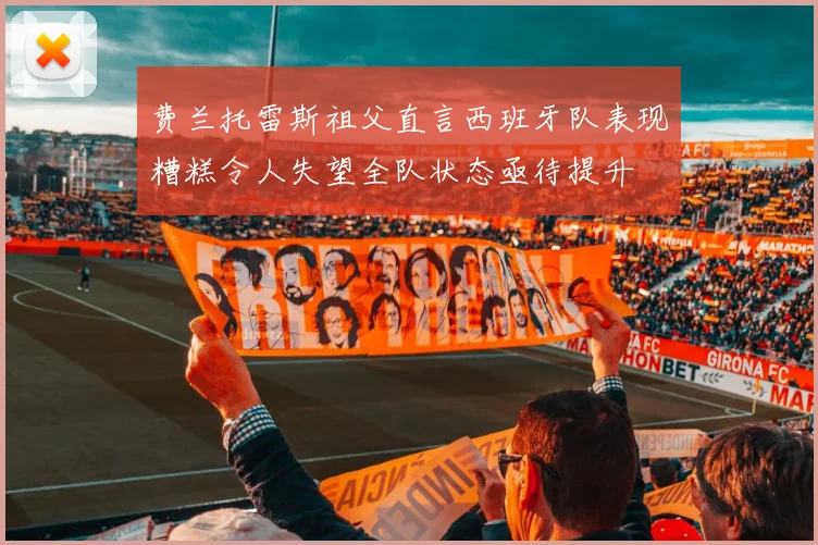 费兰托雷斯祖父直言西班牙队表现糟糕令人失望全队状态亟待提升