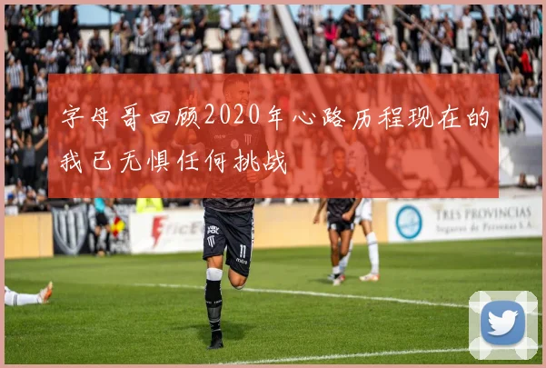 字母哥回顾2020年心路历程现在的我已无惧任何挑战