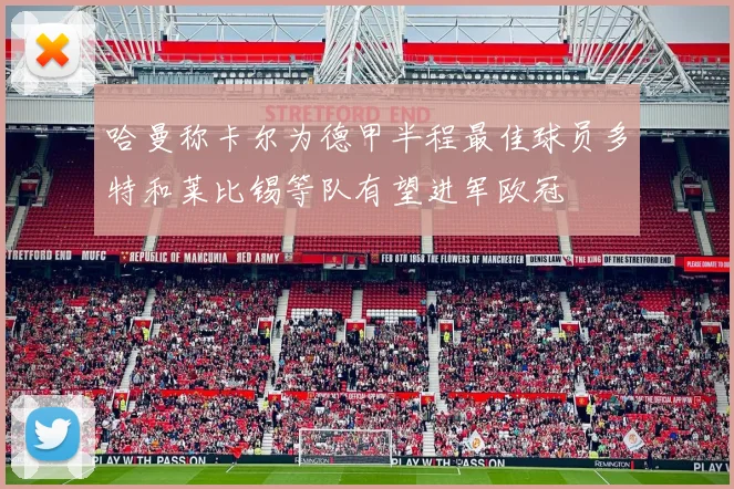 哈曼称卡尔为德甲半程最佳球员多特和莱比锡等队有望进军欧冠