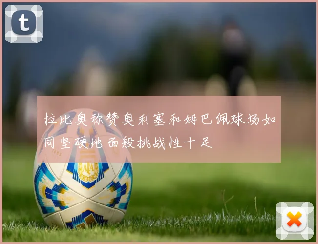拉比奥称赞奥利塞和姆巴佩球场如同坚硬地面般挑战性十足