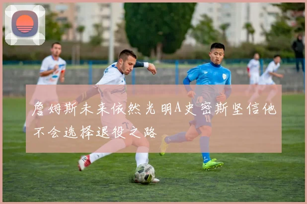 詹姆斯未来依然光明A史密斯坚信他不会选择退役之路