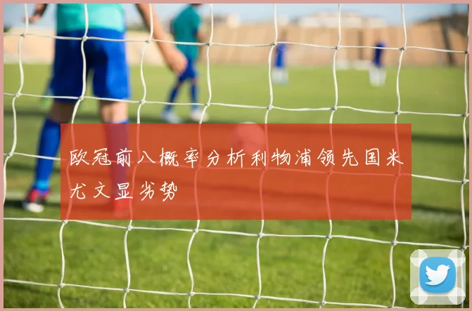 欧冠前八概率分析利物浦领先国米尤文显劣势