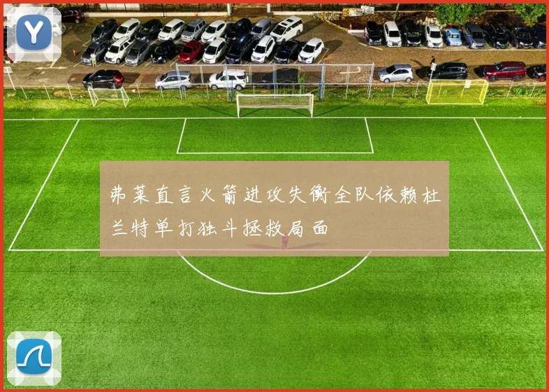 弗莱直言火箭进攻失衡全队依赖杜兰特单打独斗拯救局面