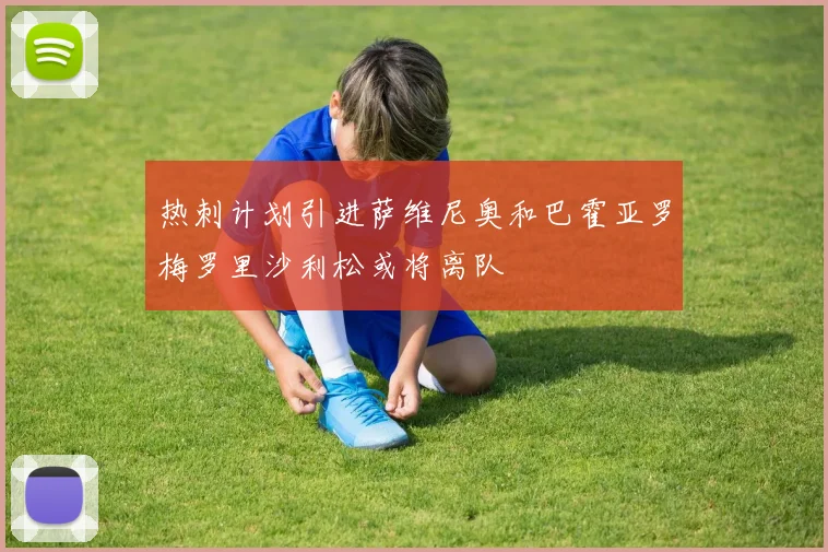 热刺计划引进萨维尼奥和巴霍亚罗梅罗里沙利松或将离队