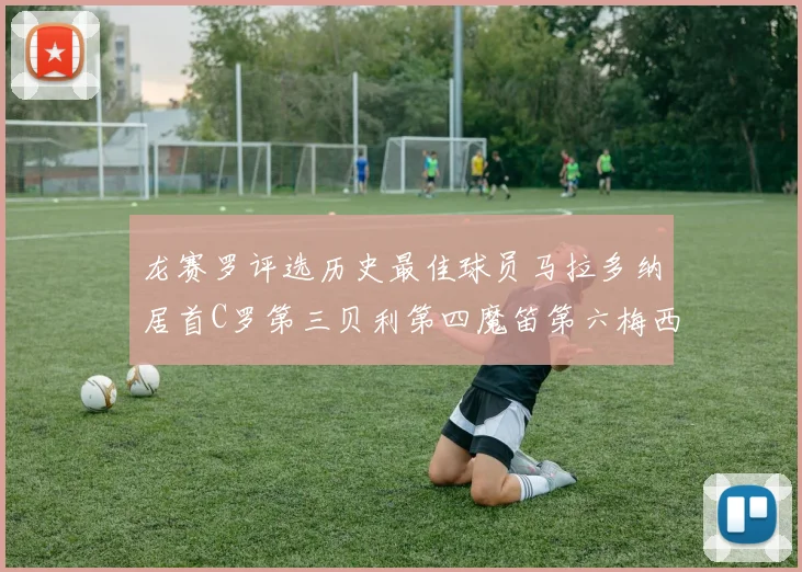 龙赛罗评选历史最佳球员马拉多纳居首C罗第三贝利第四魔笛第六梅西第七