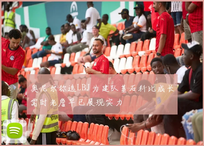 奥尼尔称选LBJ为建队基石科比成长需时老詹早已展现实力