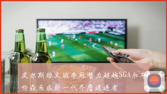 皮尔斯称文班夺冠潜力超越SGA和布伦森或成新一代乔詹追逐者