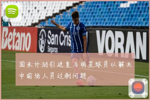 国米计划引进皇马明星球员以解决中前场人员过剩问题