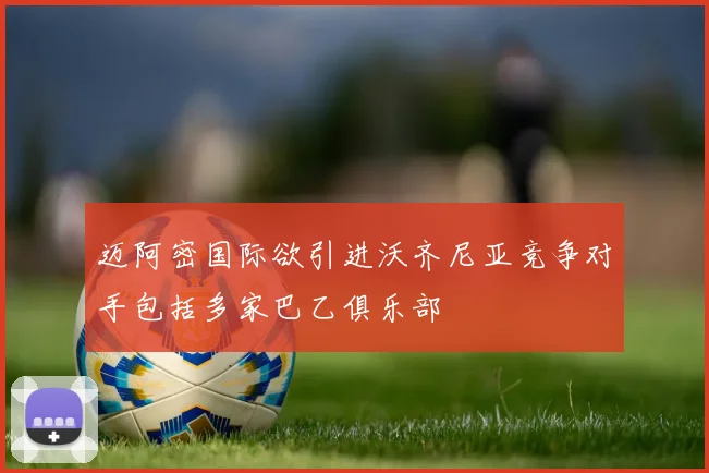 迈阿密国际欲引进沃齐尼亚竞争对手包括多家巴乙俱乐部