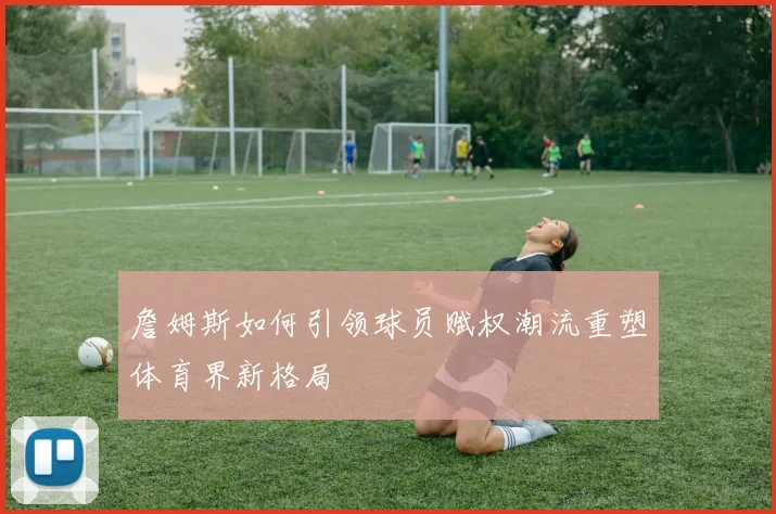 詹姆斯如何引领球员赋权潮流重塑体育界新格局